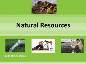 Natural Resources Grade 10 Geography Natural Resources An