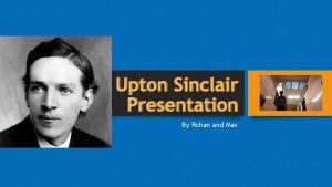 Upton Sinclair Presentation By Rohan and Max Who