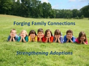 Forging Family Connections Strengthening Adoptions This workshop will