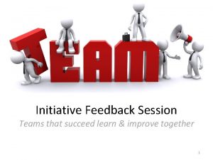 Initiative Feedback Session Teams that succeed learn improve