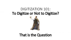 DIGITIZATION 101 To Digitize or Not to Digitize