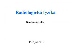 Radiologick fyzika Radioaktivita 15 jna 2012 Radioaktivn rozpad