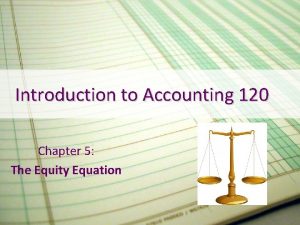 Introduction to Accounting 120 Chapter 5 The Equity