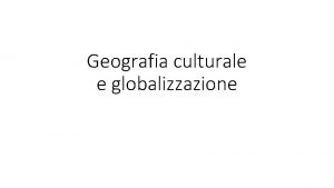 Geografia culturale e globalizzazione Globalizzazione insieme di processi