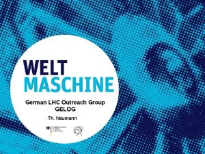 German LHC Outreach Group GELOG Th Naumann GELOG
