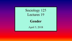 Sociology 125 Lectures 19 Gender April 5 2018