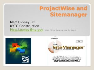 Project Wise and Sitemanager Matt Looney PE KYTC