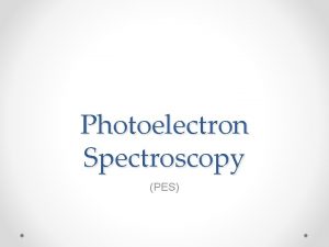 Photoelectron Spectroscopy PES Photoelectron Spectroscopy Slide 1 What