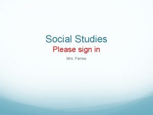 Social Studies Please sign in Mrs Ferree All