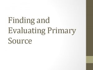 Finding and Evaluating Primary Source Outline What are