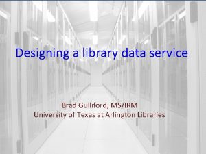 Designing a library data service Brad Gulliford MSIRM