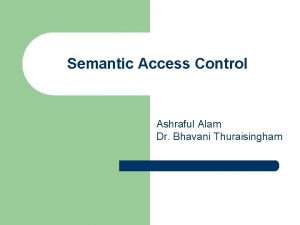 Semantic Access Control Ashraful Alam Dr Bhavani Thuraisingham