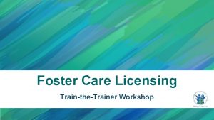 Foster Care Licensing TraintheTrainer Workshop Session B Session