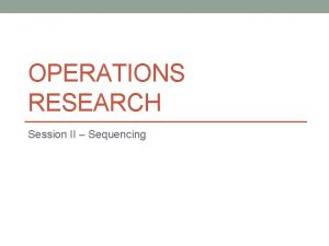 OPERATIONS RESEARCH Session II Sequencing Sequencing Scenario To