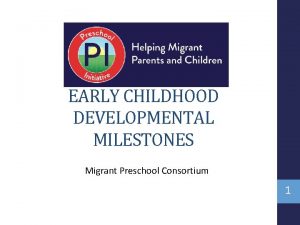 EARLY CHILDHOOD DEVELOPMENTAL MILESTONES Migrant Preschool Consortium 1