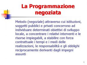 La Programmazione negoziata Metodo negoziale attraverso cui istituzioni