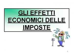 GLI EFFETTI ECONOMICI DELLE IMPOSTE 1 POSSIBILI CONSEGUENZE