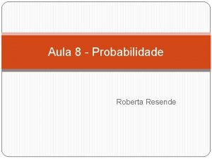 Aula 8 Probabilidade Roberta Resende LEMBRANDO Recapitulando Teoria