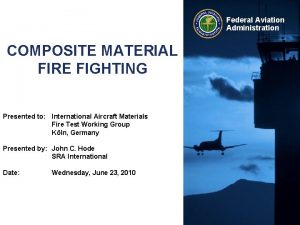 Federal Aviation Administration COMPOSITE MATERIAL FIRE FIGHTING Presented