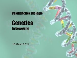 Vakdidactiek Biologie Genetica In beweging 16 Maart 2015