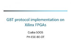 GBT protocol implementation on Xilinx FPGAs Csaba SOOS