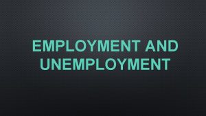 EMPLOYMENT AND UNEMPLOYMENT WHAT IS EMPLOYMENT EMPLOYMENT OCCURS