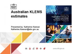 Australian KLEMS estimates Presented by Katherine Keenan Katherine