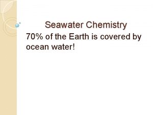 Seawater Chemistry 70 of the Earth is covered