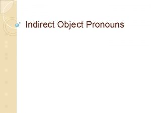 Indirect Object Pronouns Indirect and direct objects Some