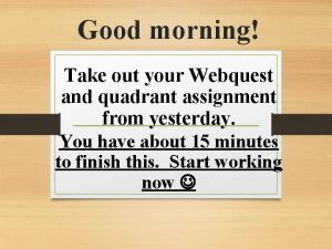 Good morning Take out your Webquest and quadrant