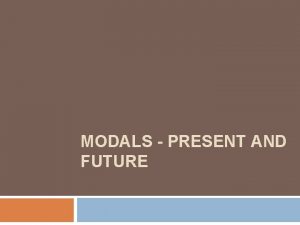 MODALS PRESENT AND FUTURE Modals Present and Future