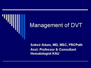 Management of DVT Soheir Adam MD MSC FRCPath