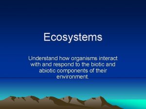 Ecosystems Understand how organisms interact with and respond