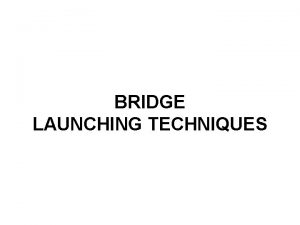 BRIDGE LAUNCHING TECHNIQUES TYPES Two types of bridge