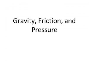 Gravity Friction and Pressure Gravity the force between