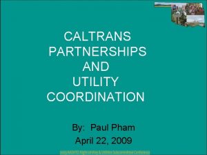 CALTRANS PARTNERSHIPS AND UTILITY COORDINATION By Paul Pham