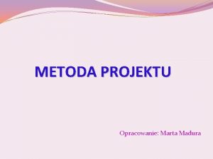 METODA PROJEKTU Opracowanie Marta Madura Metoda projektu W