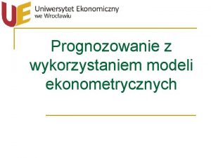 Prognozowanie z wykorzystaniem modeli ekonometrycznych Plan wykadu I