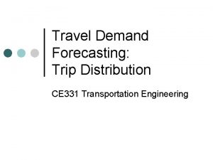 Travel Demand Forecasting Trip Distribution CE 331 Transportation