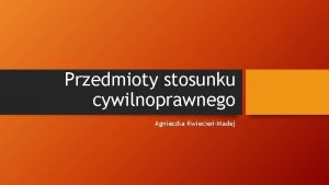 Przedmioty stosunku cywilnoprawnego Agnieszka KwiecieMadej Definicje Przedmiotem stosunku