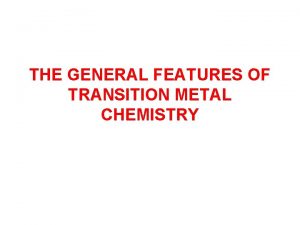 THE GENERAL FEATURES OF TRANSITION METAL CHEMISTRY General