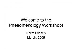 Welcome to the Phenomenology Workshop Norm Friesen March