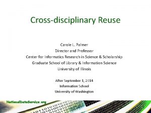 Crossdisciplinary Reuse Carole L Palmer Director and Professor