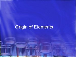 Origin of Elements Origin of Elements Objectives 1