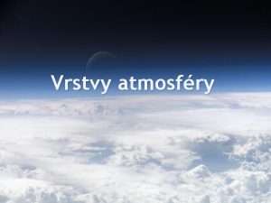 Vrstvy atmosfry Troposfra Nejni vrstva atmosfry Od povrchu