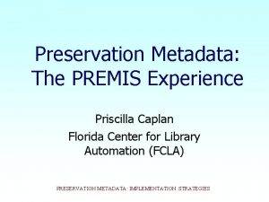 Preservation Metadata The PREMIS Experience Priscilla Caplan Florida