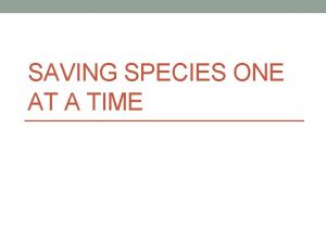 SAVING SPECIES ONE AT A TIME Saving Species