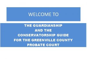 WELCOME TO THE GUARDIANSHIP AND THE CONSERVATORSHIP GUIDE