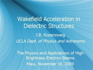 Wakefield Acceleration in Dielectric Structures J B Rosenzweig