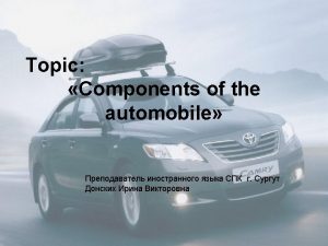 COMPONENTS OF THE AUTOMOBILE Basically the automobile consists